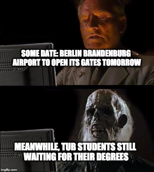 Still Waiting | SOME DATE: BERLIN BRANDENBURG AIRPORT TO OPEN ITS GATES TOMORROW; MEANWHILE, TUB STUDENTS STILL WAITING FOR THEIR DEGREES | image tagged in still waiting | made w/ Imgflip meme maker