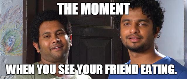 THE MOMENT; WHEN YOU SEE YOUR FRIEND EATING. | image tagged in greedy | made w/ Imgflip meme maker