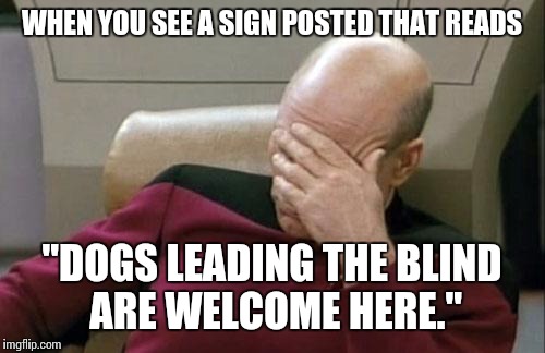 Hey geniuses, blind people can't see the sign.  | WHEN YOU SEE A SIGN POSTED THAT READS; "DOGS LEADING THE BLIND ARE WELCOME HERE." | image tagged in memes,captain picard facepalm | made w/ Imgflip meme maker