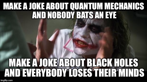 And everybody loses their minds | MAKE A JOKE ABOUT QUANTUM MECHANICS AND NOBODY BATS AN EYE; MAKE A JOKE ABOUT BLACK HOLES AND EVERYBODY LOSES THEIR MINDS | image tagged in memes,and everybody loses their minds | made w/ Imgflip meme maker