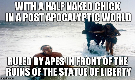 WITH A HALF NAKED CHICK IN A POST APOCALYPTIC WORLD RULED BY APES IN FRONT OF THE RUINS OF THE STATUE OF LIBERTY | made w/ Imgflip meme maker