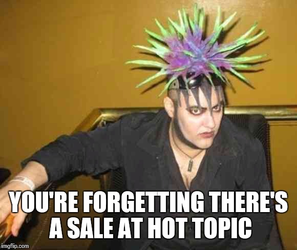 Goth | YOU'RE FORGETTING THERE'S A SALE AT HOT TOPIC | image tagged in goth people | made w/ Imgflip meme maker