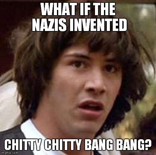 Conspiracy Keanu Meme | WHAT IF THE NAZIS INVENTED CHITTY CHITTY BANG BANG? | image tagged in memes,conspiracy keanu | made w/ Imgflip meme maker