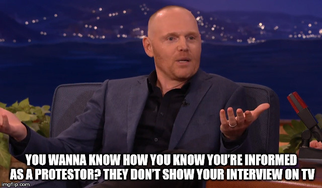 Bill Burr on Protesters | YOU WANNA KNOW HOW YOU KNOW YOU’RE INFORMED AS A PROTESTOR? THEY DON’T SHOW YOUR INTERVIEW ON TV | image tagged in bill burr funny | made w/ Imgflip meme maker