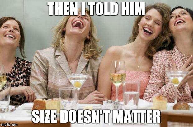 Laughing Women | THEN I TOLD HIM; SIZE DOESN'T MATTER | image tagged in laughing women,memes | made w/ Imgflip meme maker