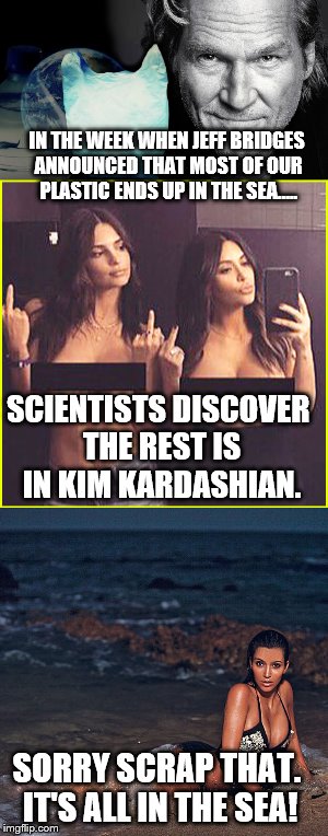 Just when you thought it was safe to go back in the sea. | IN THE WEEK WHEN JEFF BRIDGES ANNOUNCED THAT MOST OF OUR PLASTIC ENDS UP IN THE SEA..... SCIENTISTS DISCOVER THE REST IS IN KIM KARDASHIAN. SORRY SCRAP THAT. IT'S ALL IN THE SEA! | image tagged in funny memes,kim kardashian,environment,celebs,funny,image | made w/ Imgflip meme maker