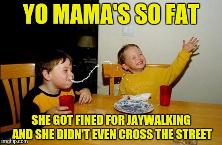 Yo Mamas So Fat | YO MAMA'S SO FAT; SHE GOT FINED FOR JAYWALKING AND SHE DIDN'T EVEN CROSS THE STREET | image tagged in memes,yo mamas so fat | made w/ Imgflip meme maker