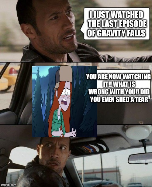 How I react when people say that they just watched the last episode of gravity falls and it has been 2 months since it ended.  | I JUST WATCHED THE LAST EPISODE OF GRAVITY FALLS; YOU ARE NOW WATCHING IT!! WHAT IS WRONG WITH YOU!! DID YOU EVEN SHED A TEAR | image tagged in memes,the rock driving,gravity falls | made w/ Imgflip meme maker