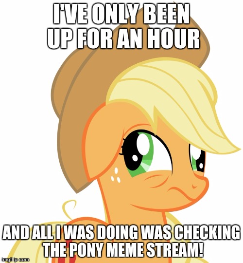 Drunk/sleepy Applejack | I'VE ONLY BEEN UP FOR AN HOUR; AND ALL I WAS DOING WAS CHECKING THE PONY MEME STREAM! | image tagged in drunk/sleepy applejack | made w/ Imgflip meme maker