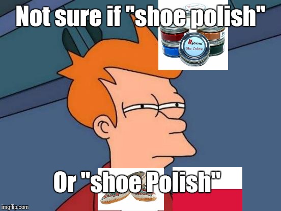 I can never tell | Not sure if "shoe polish"; Or "shoe Polish" | image tagged in memes,futurama fry | made w/ Imgflip meme maker