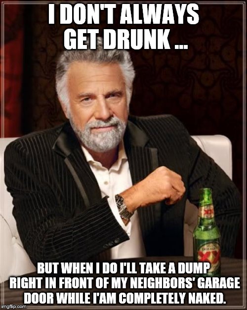 The Most Interesting Man In The World | I DON'T ALWAYS GET DRUNK ... BUT WHEN I DO I'LL TAKE A DUMP RIGHT IN FRONT OF MY NEIGHBORS' GARAGE DOOR WHILE I'AM COMPLETELY NAKED. | image tagged in memes,the most interesting man in the world | made w/ Imgflip meme maker