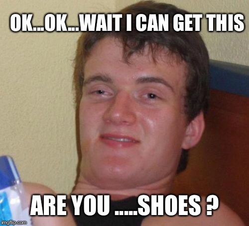 10 Guy Meme | OK...OK...WAIT I CAN GET THIS ARE YOU .....SHOES ? | image tagged in memes,10 guy | made w/ Imgflip meme maker