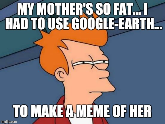 Futurama Fry Meme | MY MOTHER'S SO FAT... I HAD TO USE GOOGLE-EARTH... TO MAKE A MEME OF HER | image tagged in memes,futurama fry | made w/ Imgflip meme maker
