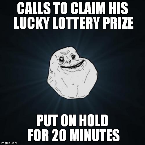 Forever Alone Meme | CALLS TO CLAIM HIS LUCKY LOTTERY PRIZE; PUT ON HOLD FOR 20 MINUTES | image tagged in memes,forever alone | made w/ Imgflip meme maker