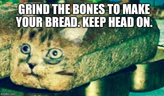 GRIND THE BONES TO MAKE YOUR BREAD. KEEP HEAD ON. | made w/ Imgflip meme maker