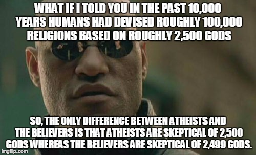 Not a big difference, right? What's 1 God among friends? | WHAT IF I TOLD YOU IN THE PAST 10,000 YEARS HUMANS HAD DEVISED ROUGHLY 100,000 RELIGIONS BASED ON ROUGHLY 2,500 GODS; SO, THE ONLY DIFFERENCE BETWEEN ATHEISTS AND THE BELIEVERS IS THAT ATHEISTS ARE SKEPTICAL OF 2,500 GODS WHEREAS THE BELIEVERS ARE SKEPTICAL OF 2,499 GODS. | image tagged in memes,matrix morpheus,god,atheist | made w/ Imgflip meme maker