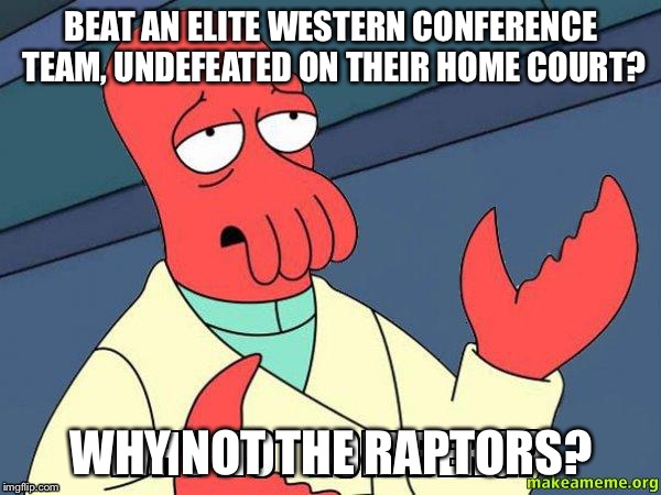 Why Not Zoidberg | BEAT AN ELITE WESTERN CONFERENCE TEAM, UNDEFEATED ON THEIR HOME COURT? WHY NOT THE RAPTORS? | image tagged in why not zoidberg,torontoraptors | made w/ Imgflip meme maker