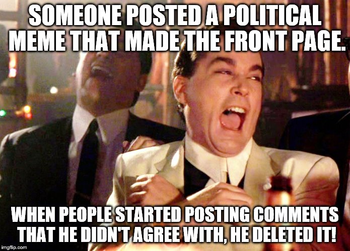 You have to expect your views to come under assault in a place like this | SOMEONE POSTED A POLITICAL MEME THAT MADE THE FRONT PAGE. WHEN PEOPLE STARTED POSTING COMMENTS THAT HE DIDN'T AGREE WITH, HE DELETED IT! | image tagged in memes,good fellas hilarious | made w/ Imgflip meme maker