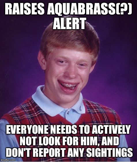 Bad Luck Brian Meme | RAISES AQUABRASS(?) ALERT EVERYONE NEEDS TO ACTIVELY NOT LOOK FOR HIM, AND DON'T REPORT ANY SIGHTINGS | image tagged in memes,bad luck brian | made w/ Imgflip meme maker