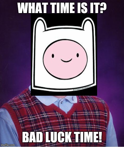 Oh I dont know why I did this... | WHAT TIME IS IT? BAD LUCK TIME! | image tagged in bad luck brian,adventure time | made w/ Imgflip meme maker