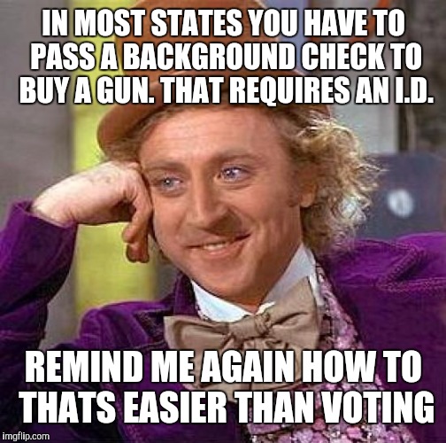Creepy Condescending Wonka Meme | IN MOST STATES YOU HAVE TO PASS A BACKGROUND CHECK TO BUY A GUN. THAT REQUIRES AN I.D. REMIND ME AGAIN HOW TO THATS EASIER THAN VOTING | image tagged in memes,creepy condescending wonka | made w/ Imgflip meme maker