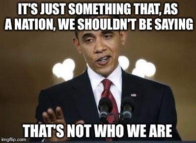 IT'S JUST SOMETHING THAT, AS A NATION, WE SHOULDN'T BE SAYING THAT'S NOT WHO WE ARE | made w/ Imgflip meme maker