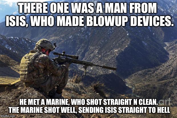 marines run | THERE ONE WAS A MAN FROM  ISIS, WHO MADE BLOWUP DEVICES. HE MET A MARINE, WHO SHOT STRAIGHT N CLEAN. THE MARINE SHOT WELL, SENDING ISIS STRAIGHT TO HELL | image tagged in marines run | made w/ Imgflip meme maker