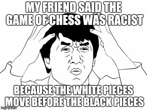Jackie Chan WTF | MY FRIEND SAID THE GAME OF CHESS WAS RACIST; BECAUSE THE WHITE PIECES MOVE BEFORE THE BLACK PIECES | image tagged in memes,jackie chan wtf | made w/ Imgflip meme maker