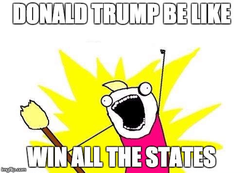 X All The Y | DONALD TRUMP BE LIKE; WIN ALL THE STATES | image tagged in memes,x all the y | made w/ Imgflip meme maker