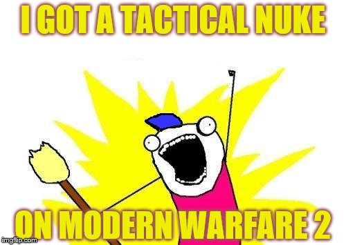 X All The Y Meme | I GOT A TACTICAL NUKE; ON MODERN WARFARE 2 | image tagged in memes,x all the y | made w/ Imgflip meme maker