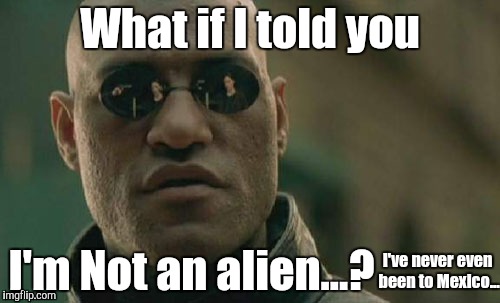 Because I can't meme comment yet... | What if I told you; I'm Not an alien...? I've never even been to Mexico... | image tagged in memes,matrix morpheus | made w/ Imgflip meme maker