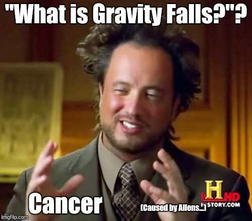 Another pre-meme-comment meme comment | "What is Gravity Falls?"? Cancer; (Caused by Aliens...) | image tagged in memes,ancient aliens,gravity falls,cancer | made w/ Imgflip meme maker