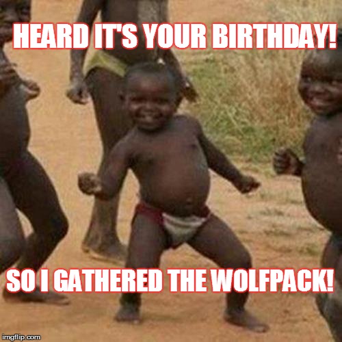 Third World Success Kid Meme | HEARD IT'S YOUR BIRTHDAY! SO I GATHERED THE WOLFPACK! | image tagged in memes,third world success kid | made w/ Imgflip meme maker