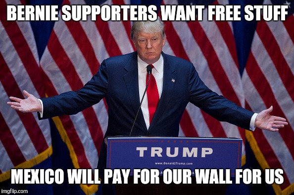 Donald Trump | BERNIE SUPPORTERS WANT FREE STUFF; MEXICO WILL PAY FOR OUR WALL FOR US | image tagged in donald trump | made w/ Imgflip meme maker