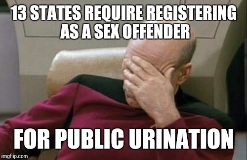 Captain Picard Facepalm Meme | 13 STATES REQUIRE REGISTERING AS A SEX OFFENDER FOR PUBLIC URINATION | image tagged in memes,captain picard facepalm | made w/ Imgflip meme maker