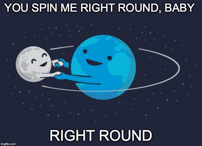 You put me in orbit! | YOU SPIN ME RIGHT ROUND, BABY; RIGHT ROUND | image tagged in you spin me right round,baby,moon,love,orbit | made w/ Imgflip meme maker