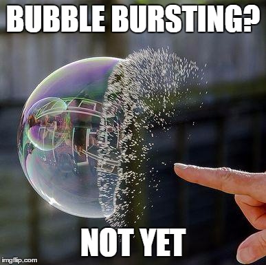 Burst Bubble | BUBBLE BURSTING? NOT YET | image tagged in burst bubble | made w/ Imgflip meme maker