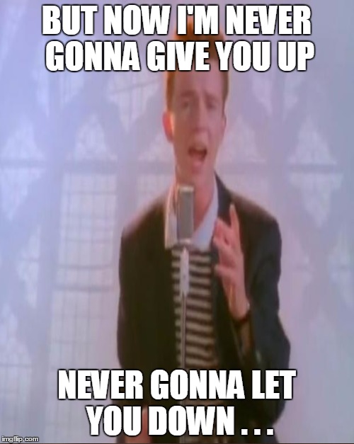 BUT NOW I'M NEVER GONNA GIVE YOU UP NEVER GONNA LET YOU DOWN . . . | made w/ Imgflip meme maker