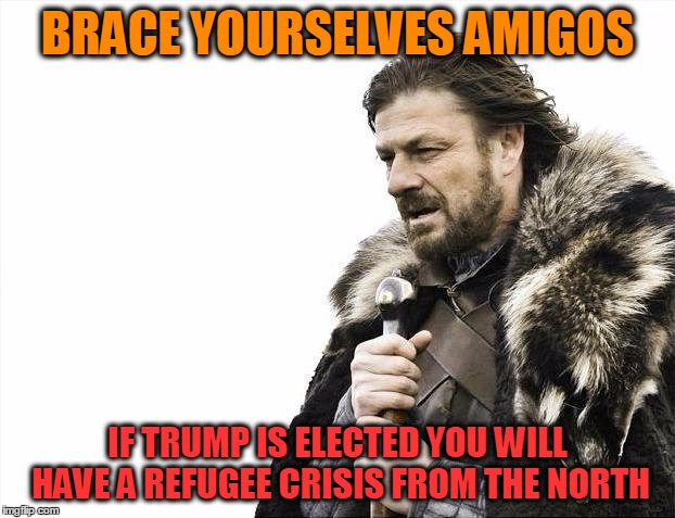 Brace Yourselves X is Coming Meme | BRACE YOURSELVES AMIGOS IF TRUMP IS ELECTED YOU WILL HAVE A REFUGEE CRISIS FROM THE NORTH | image tagged in memes,brace yourselves x is coming | made w/ Imgflip meme maker