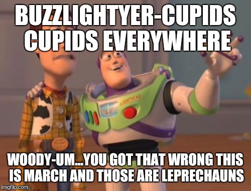 X, X Everywhere | BUZZLIGHTYER-CUPIDS CUPIDS EVERYWHERE; WOODY-UM...YOU GOT THAT WRONG THIS IS MARCH AND THOSE ARE LEPRECHAUNS | image tagged in memes,x x everywhere | made w/ Imgflip meme maker