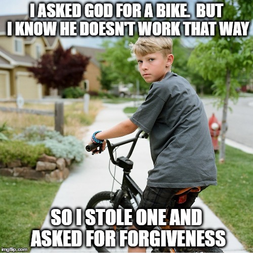 Boy Steals Bike | I ASKED GOD FOR A BIKE.  BUT I KNOW HE DOESN'T WORK THAT WAY; SO I STOLE ONE AND ASKED FOR FORGIVENESS | image tagged in memes,boy,bike,stole,jerk,thief | made w/ Imgflip meme maker