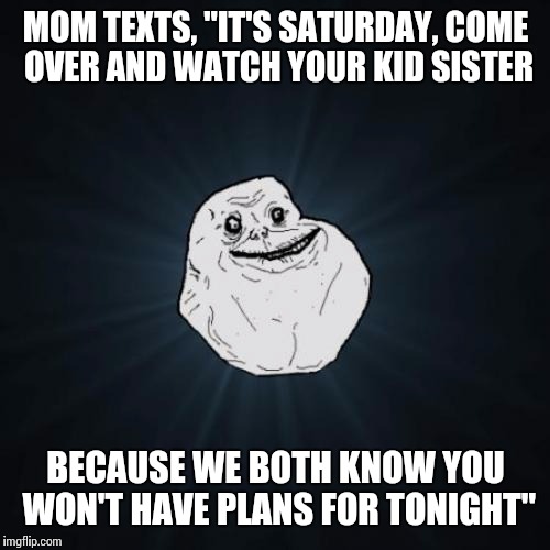 MOM TEXTS, "IT'S SATURDAY, COME OVER AND WATCH YOUR KID SISTER BECAUSE WE BOTH KNOW YOU WON'T HAVE PLANS FOR TONIGHT" | made w/ Imgflip meme maker