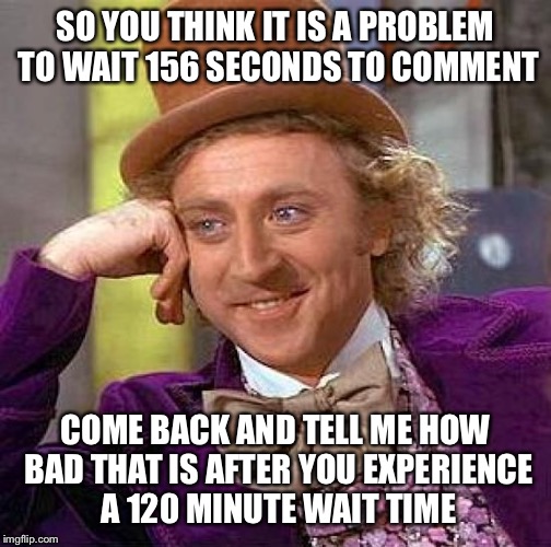 156 seconds? Please.  Trying being forced into 120 minutes between comments because of bullies. | SO YOU THINK IT IS A PROBLEM TO WAIT 156 SECONDS TO COMMENT; COME BACK AND TELL ME HOW BAD THAT IS AFTER YOU EXPERIENCE A 120 MINUTE WAIT TIME | image tagged in memes,creepy condescending wonka | made w/ Imgflip meme maker