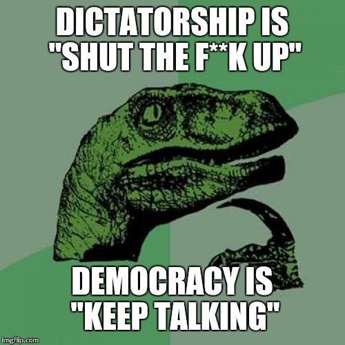 Philosoraptor |  DICTATORSHIP IS ''SHUT THE F**K UP''; DEMOCRACY IS ''KEEP TALKING'' | image tagged in memes,philosoraptor | made w/ Imgflip meme maker