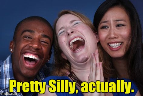 All the world laughs | Pretty Silly, actually. | image tagged in all the world laughs | made w/ Imgflip meme maker