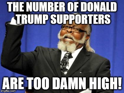 Too Damn High | THE NUMBER OF DONALD TRUMP SUPPORTERS; ARE TOO DAMN HIGH! | image tagged in memes,too damn high | made w/ Imgflip meme maker