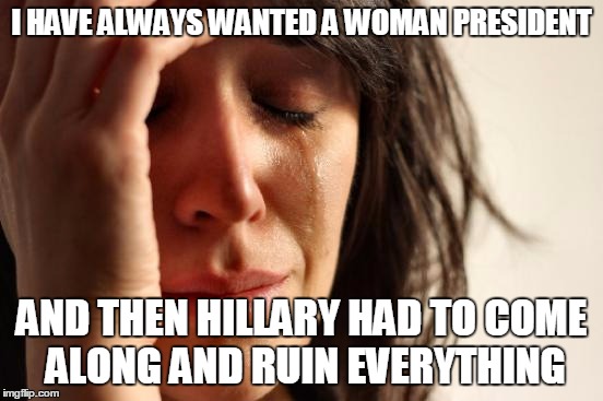 First World Problems Meme | I HAVE ALWAYS WANTED A WOMAN PRESIDENT AND THEN HILLARY HAD TO COME ALONG AND RUIN EVERYTHING | image tagged in memes,first world problems | made w/ Imgflip meme maker