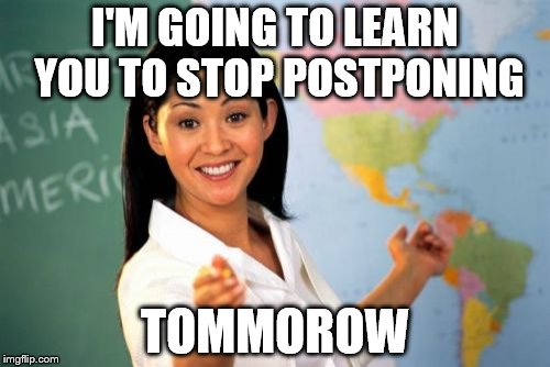 Postponing | I'M GOING TO LEARN YOU TO STOP POSTPONING; TOMMOROW | image tagged in memes,unhelpful high school teacher,postponing | made w/ Imgflip meme maker