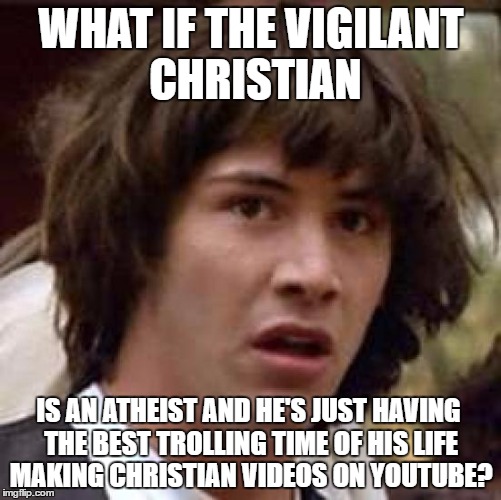 Conspiracy Keanu | WHAT IF THE VIGILANT CHRISTIAN; IS AN ATHEIST AND HE'S JUST HAVING THE BEST TROLLING TIME OF HIS LIFE MAKING CHRISTIAN VIDEOS ON YOUTUBE? | image tagged in memes,conspiracy keanu,youtube,atheist,vigilant | made w/ Imgflip meme maker
