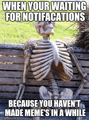 Waiting Skeleton Meme | WHEN YOUR WAITING FOR NOTIFACATIONS; BECAUSE YOU HAVEN'T MADE MEME'S IN A WHILE | image tagged in memes,waiting skeleton | made w/ Imgflip meme maker